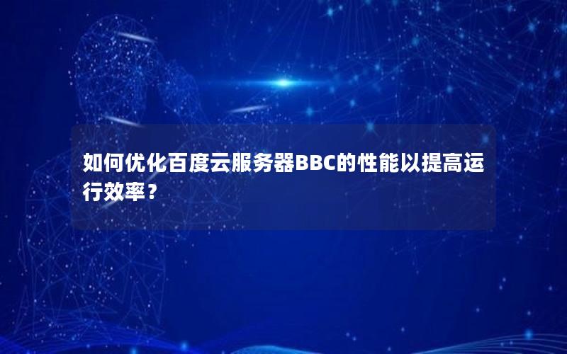如何优化百度云服务器BBC的性能以提高运行效率？
