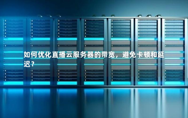 如何优化直播云服务器的带宽，避免卡顿和延迟？