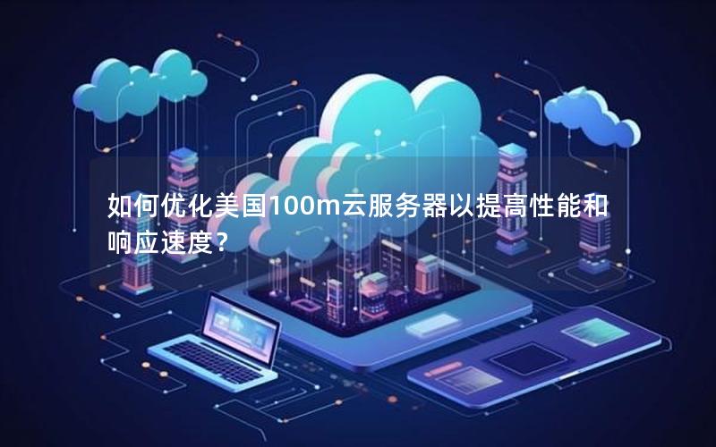 如何优化美国100m云服务器以提高性能和响应速度？