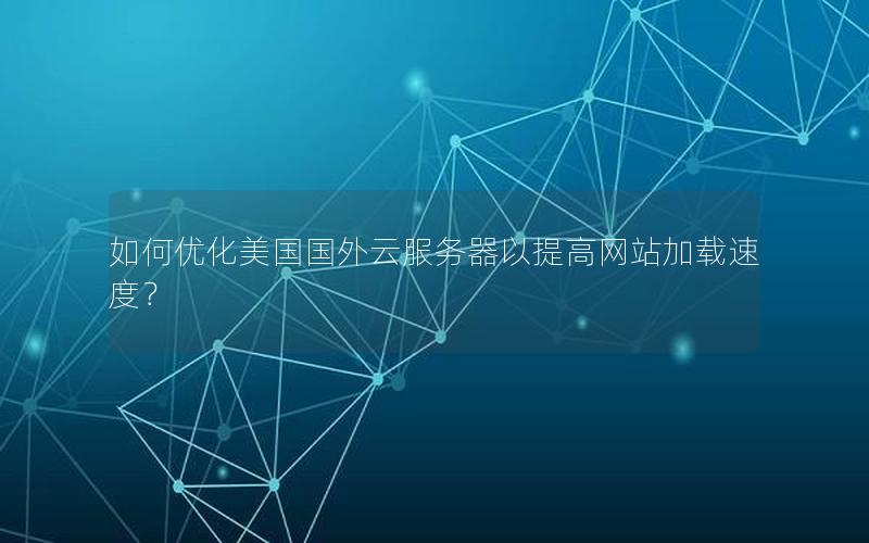 如何优化美国国外云服务器以提高网站加载速度？