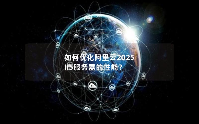 如何优化阿里云2025 IIS服务器的性能？