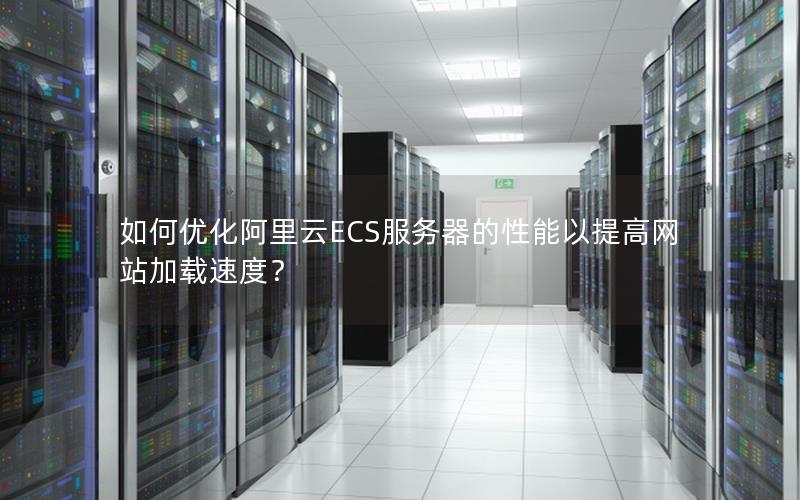 如何优化阿里云ECS服务器的性能以提高网站加载速度？