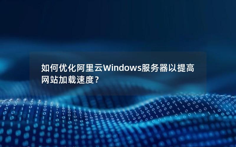 如何优化阿里云Windows服务器以提高网站加载速度？