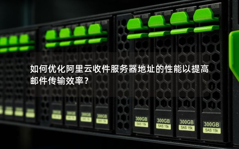 如何优化阿里云收件服务器地址的性能以提高邮件传输效率？