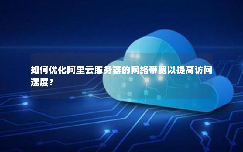 如何优化阿里云服务器的网络带宽以提高访问速度？