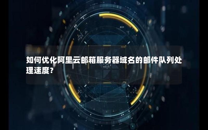 如何优化阿里云邮箱服务器域名的邮件队列处理速度？