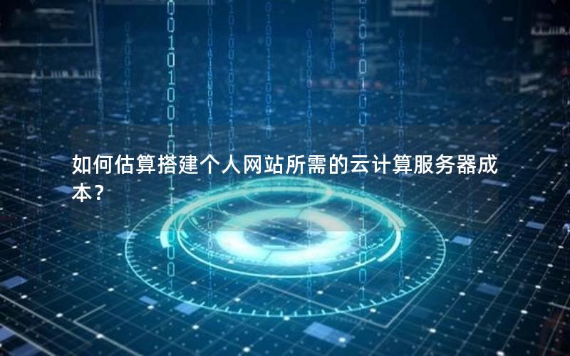 如何估算搭建个人网站所需的云计算服务器成本？