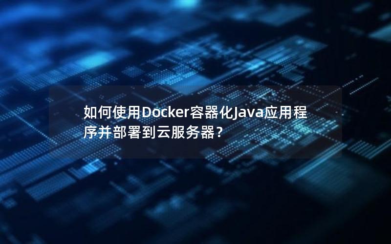 如何使用Docker容器化Java应用程序并部署到云服务器？