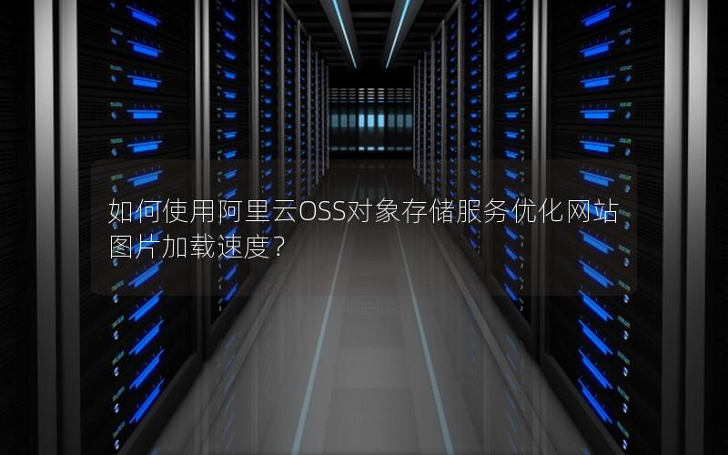如何使用阿里云OSS对象存储服务优化网站图片加载速度？