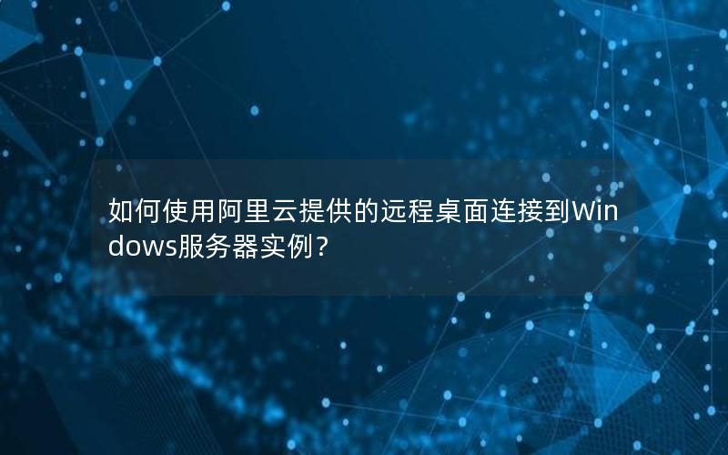 如何使用阿里云提供的远程桌面连接到Windows服务器实例？