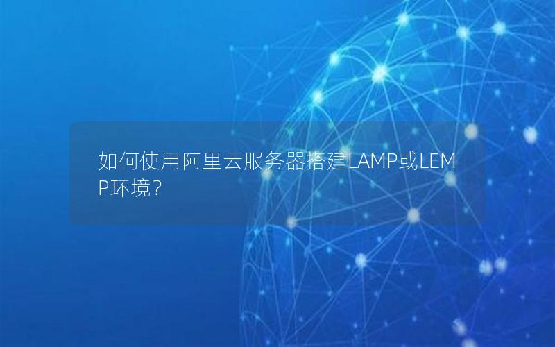如何使用阿里云服务器搭建LAMP或LEMP环境？
