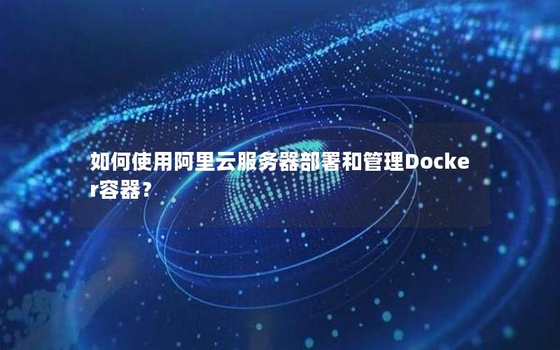 如何使用阿里云服务器部署和管理Docker容器？