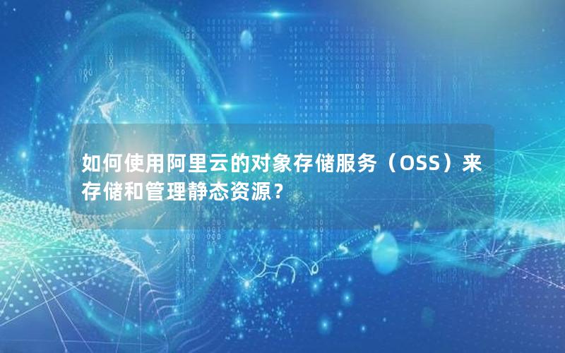 如何使用阿里云的对象存储服务（OSS）来存储和管理静态资源？