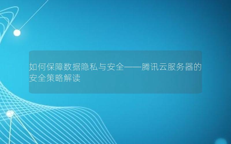 如何保障数据隐私与安全——腾讯云服务器的安全策略解读