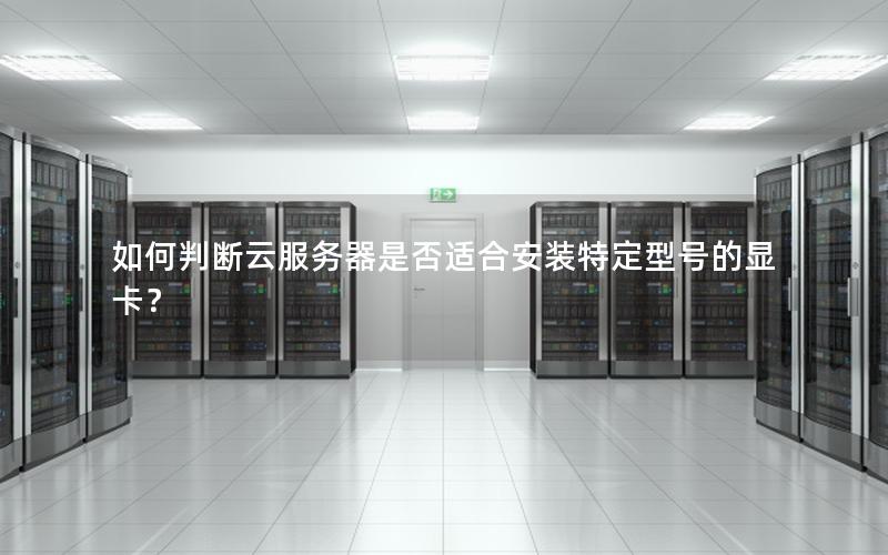 如何判断云服务器是否适合安装特定型号的显卡？