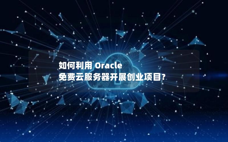 如何利用 Oracle 免费云服务器开展创业项目？