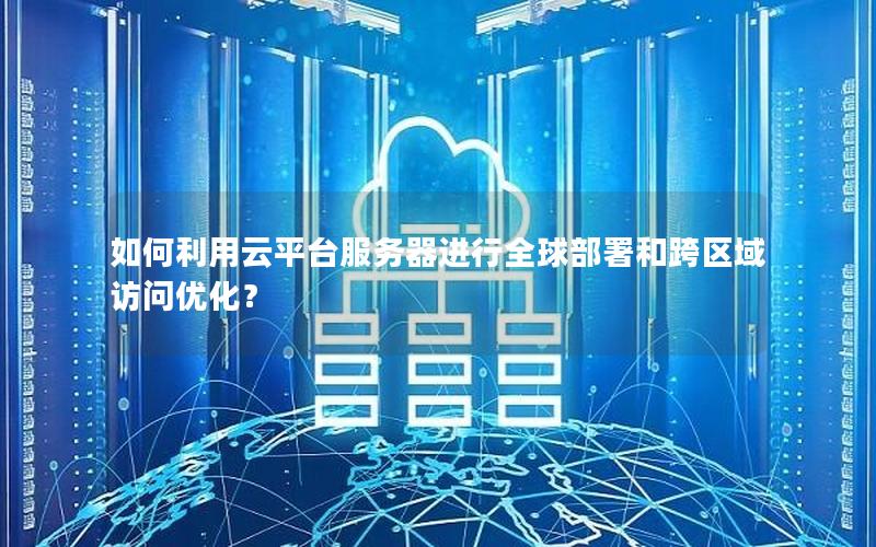 如何利用云平台服务器进行全球部署和跨区域访问优化？