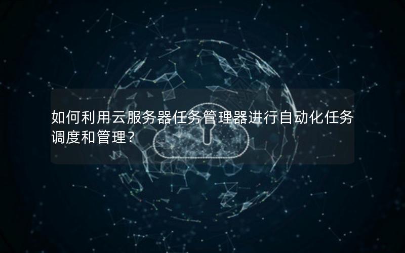 如何利用云服务器任务管理器进行自动化任务调度和管理？