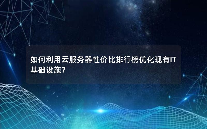 如何利用云服务器性价比排行榜优化现有IT基础设施？