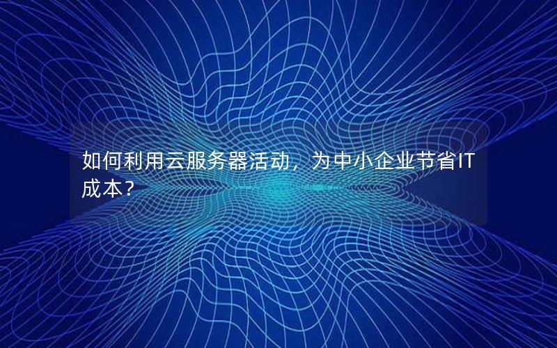如何利用云服务器活动，为中小企业节省IT成本？