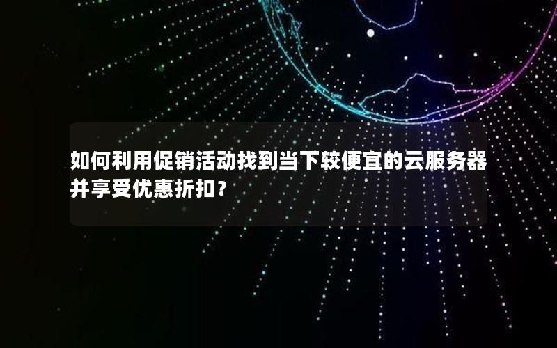 如何利用促销活动找到当下较便宜的云服务器并享受优惠折扣？