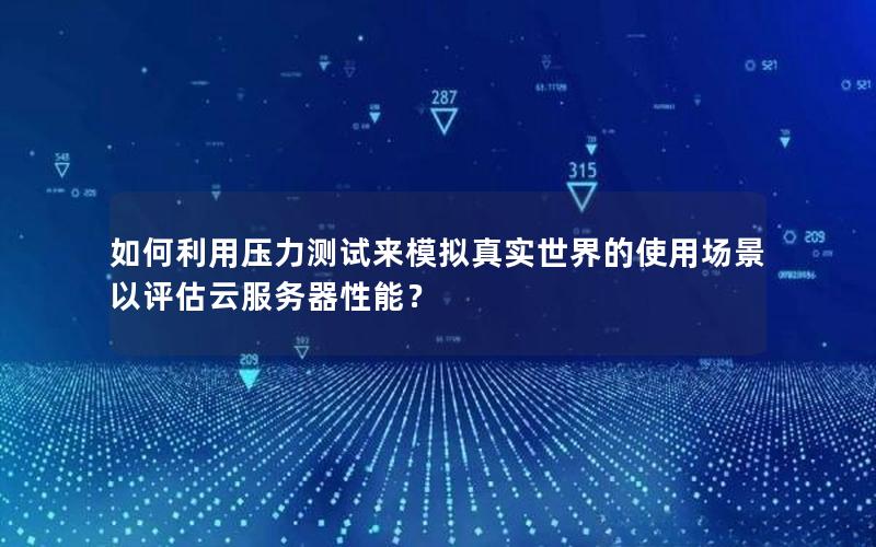 如何利用压力测试来模拟真实世界的使用场景以评估云服务器性能？