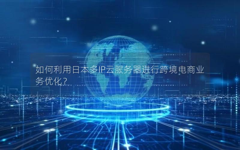 如何利用日本多IP云服务器进行跨境电商业务优化？