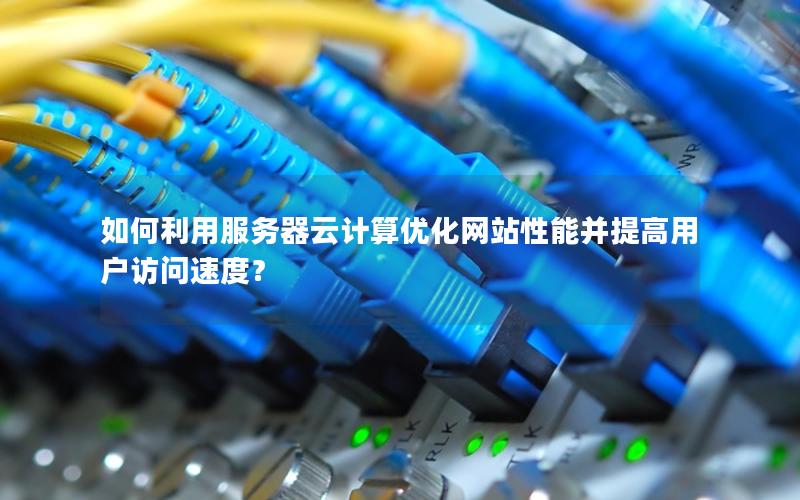 如何利用服务器云计算优化网站性能并提高用户访问速度？