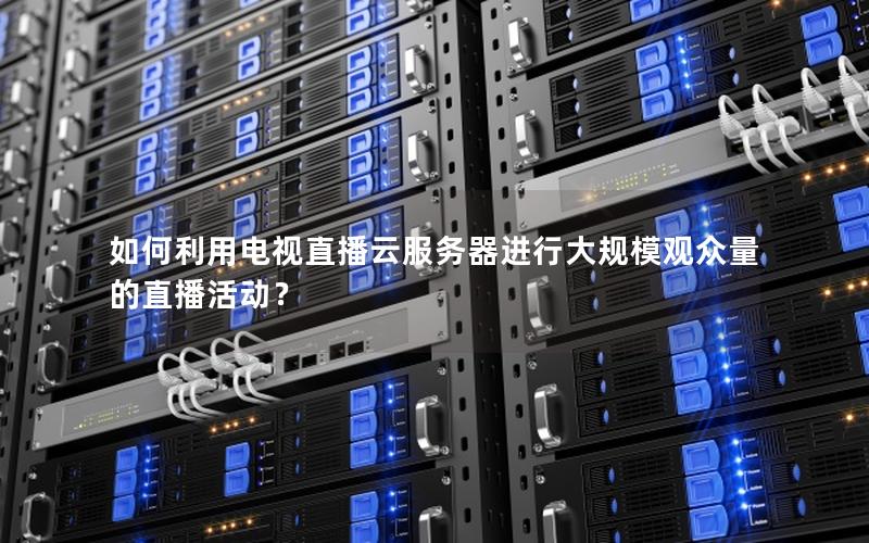 如何利用电视直播云服务器进行大规模观众量的直播活动？