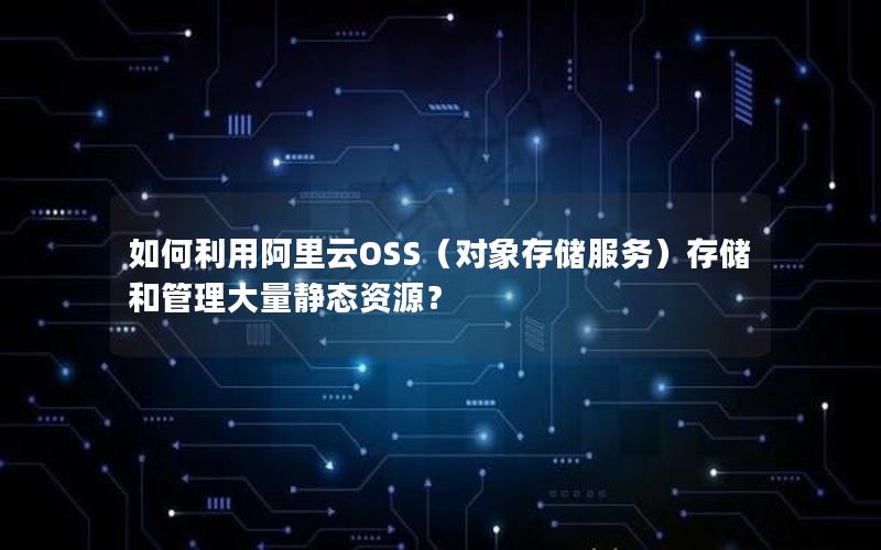 如何利用阿里云OSS（对象存储服务）存储和管理大量静态资源？