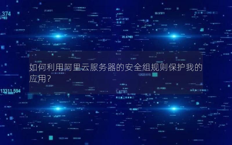 如何利用阿里云服务器的安全组规则保护我的应用？