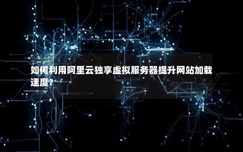 如何利用阿里云独享虚拟服务器提升网站加载速度？