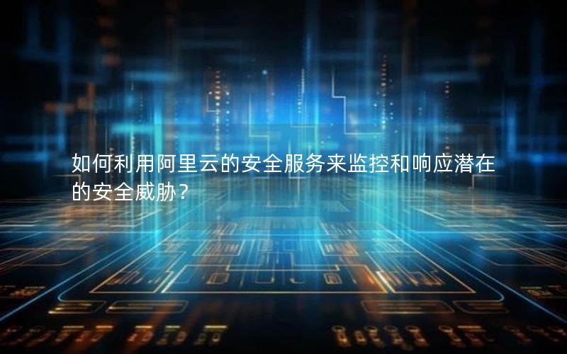 如何利用阿里云的安全服务来监控和响应潜在的安全威胁？