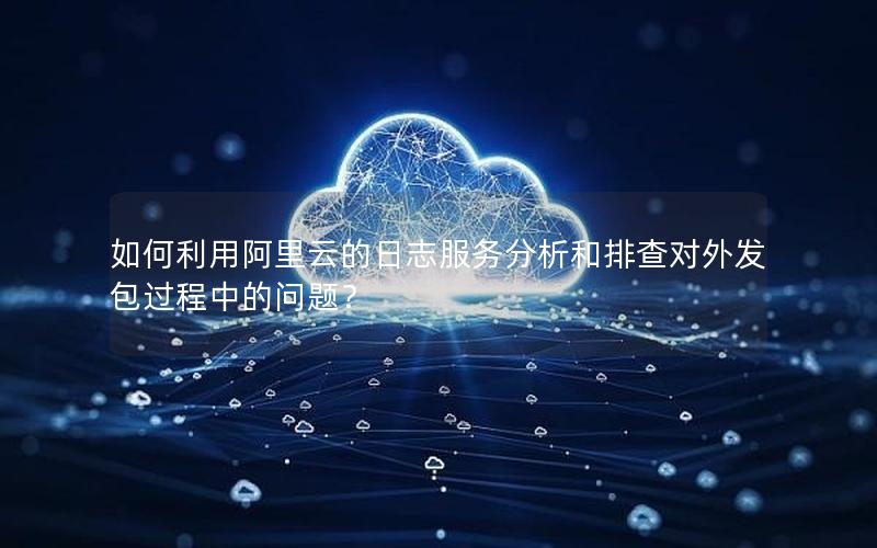 如何利用阿里云的日志服务分析和排查对外发包过程中的问题？