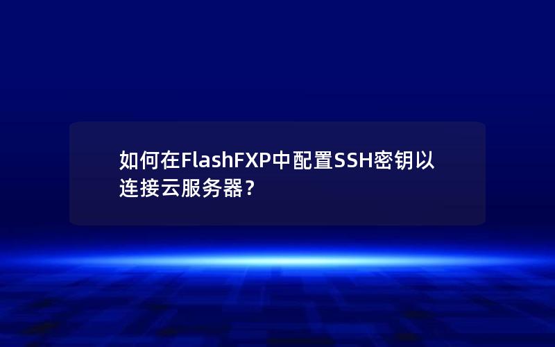 如何在FlashFXP中配置SSH密钥以连接云服务器？