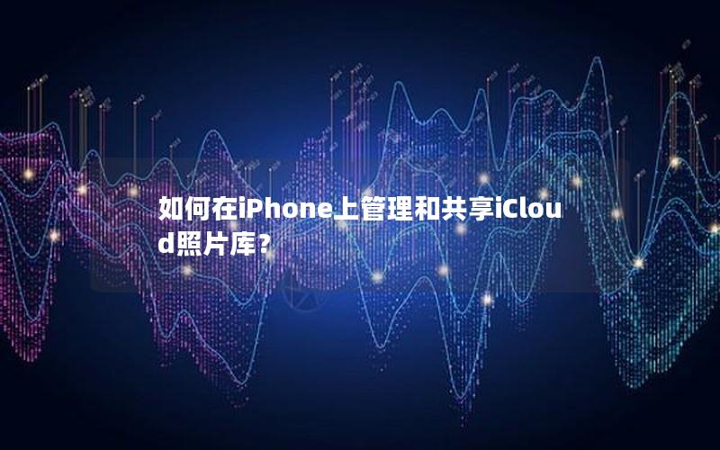 如何在iPhone上管理和共享iCloud照片库？