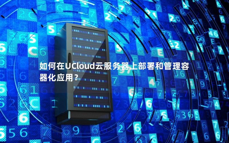 如何在UCloud云服务器上部署和管理容器化应用？