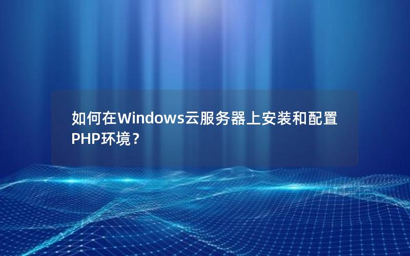 如何在Windows云服务器上安装和配置PHP环境？