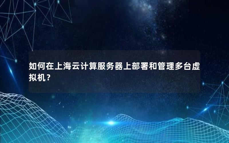 如何在上海云计算服务器上部署和管理多台虚拟机？