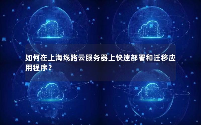 如何在上海线路云服务器上快速部署和迁移应用程序？