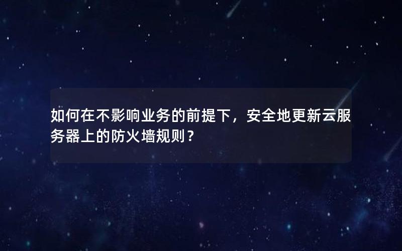 如何在不影响业务的前提下，安全地更新云服务器上的防火墙规则？