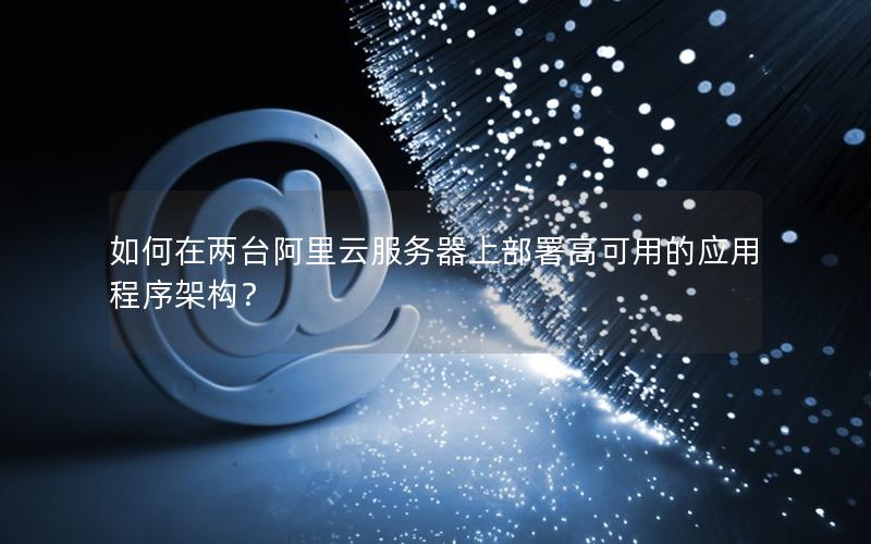 如何在两台阿里云服务器上部署高可用的应用程序架构？
