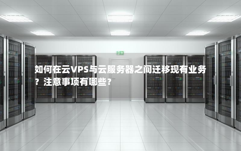 如何在云VPS与云服务器之间迁移现有业务？注意事项有哪些？