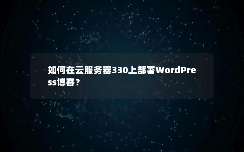 如何在云服务器330上部署WordPress博客？