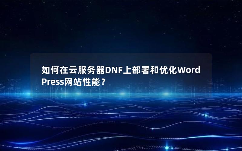 如何在云服务器DNF上部署和优化WordPress网站性能？