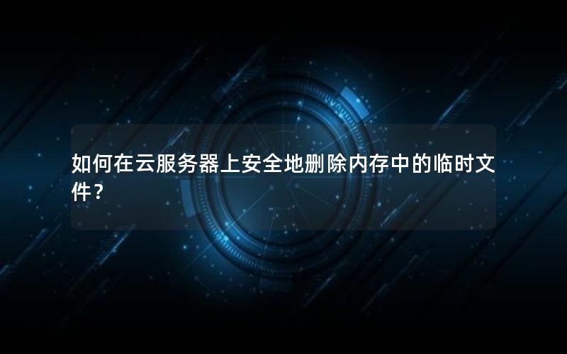 如何在云服务器上安全地删除内存中的临时文件？