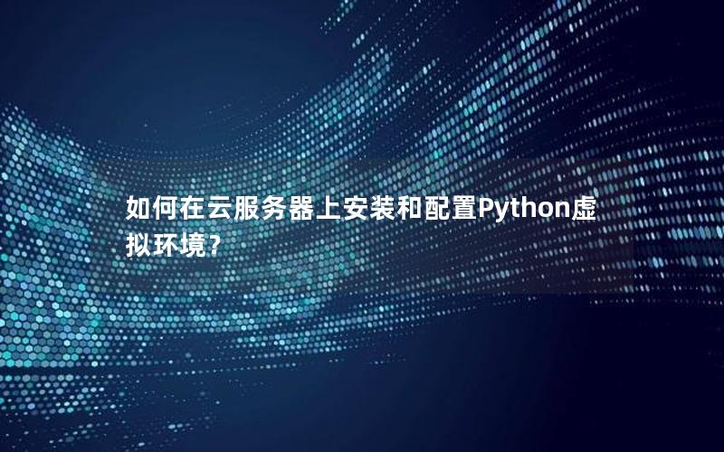 如何在云服务器上安装和配置Python虚拟环境？