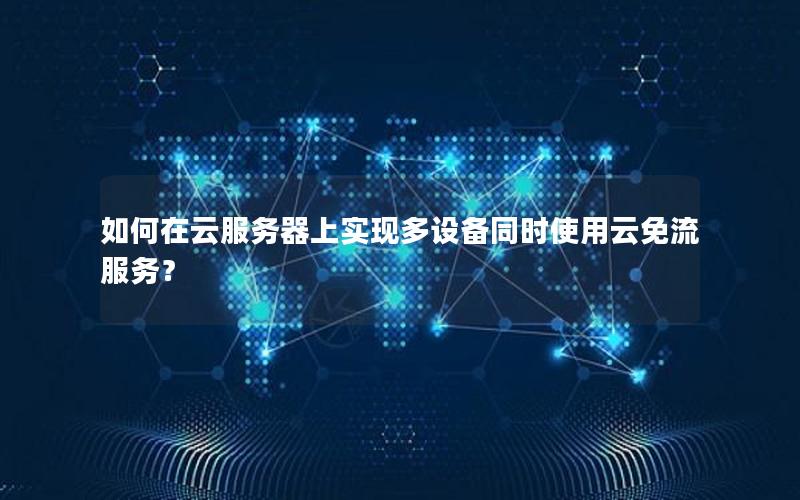 如何在云服务器上实现多设备同时使用云免流服务？