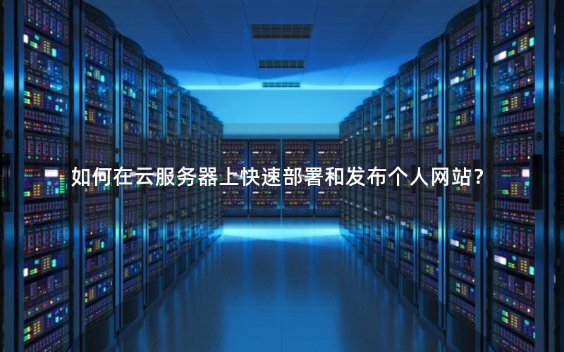 如何在云服务器上快速部署和发布个人网站？