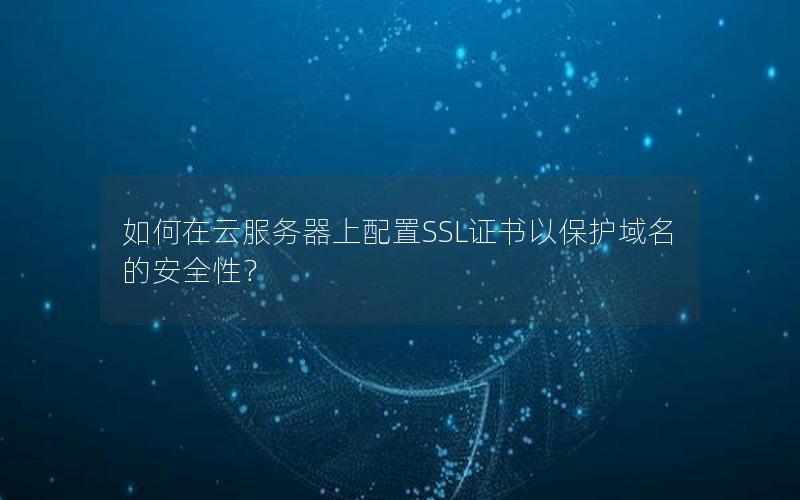 如何在云服务器上配置SSL证书以保护域名的安全性？
